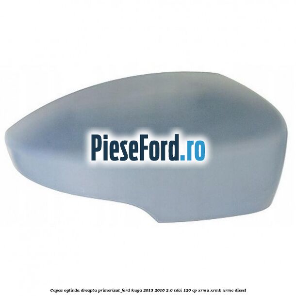Capac oglinda dreapta primerizat Ford Kuga 2013-2016 2.0 TDCi 120 cp XRMA, XRMB, XRMC diesel