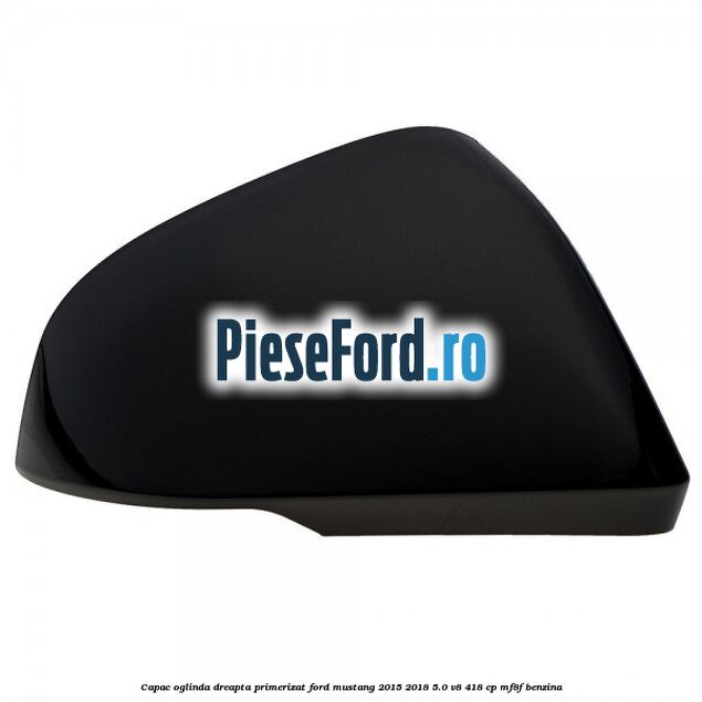 Capac oglinda dreapta primerizat Ford Mustang 2015-2018 5.0 V8 418 cp MF8F benzina