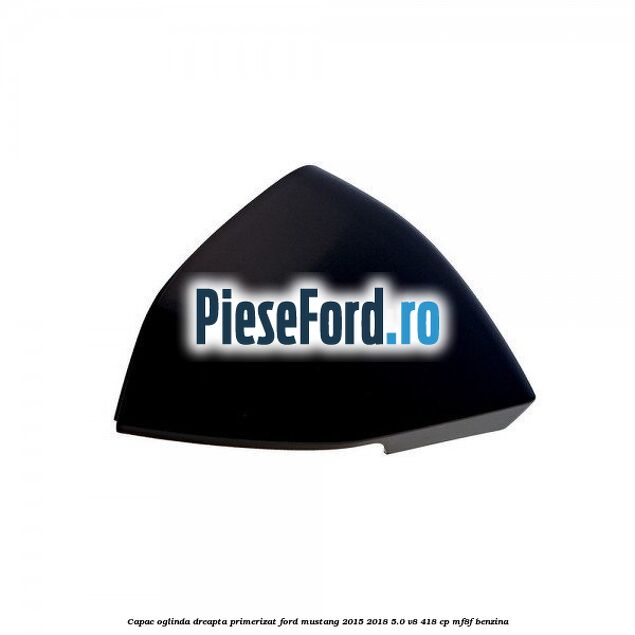 Capac oglinda dreapta primerizat Ford Mustang 2015-2018 5.0 V8 418 cp Capac oglinda dreapta primerizat Ford Mustang 2015-2018 5.0 V8 418 cp MF8F benzina