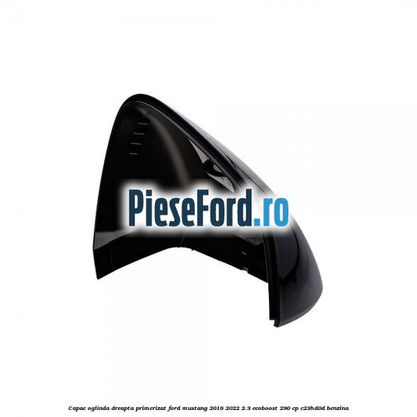 Capac oglinda dreapta primerizat Ford Mustang 2018-2022 2.3 EcoBoost 290 cp C23HD0D benzina