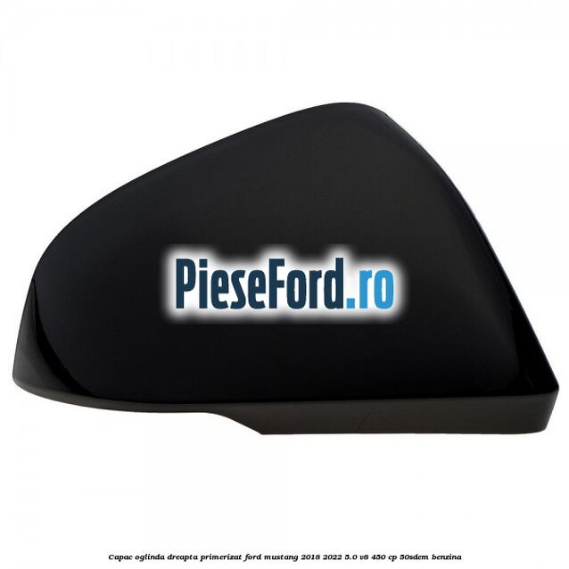 Capac oglinda dreapta primerizat Ford Mustang 2018-2022 5.0 V8 450 cp 50SDEM benzina