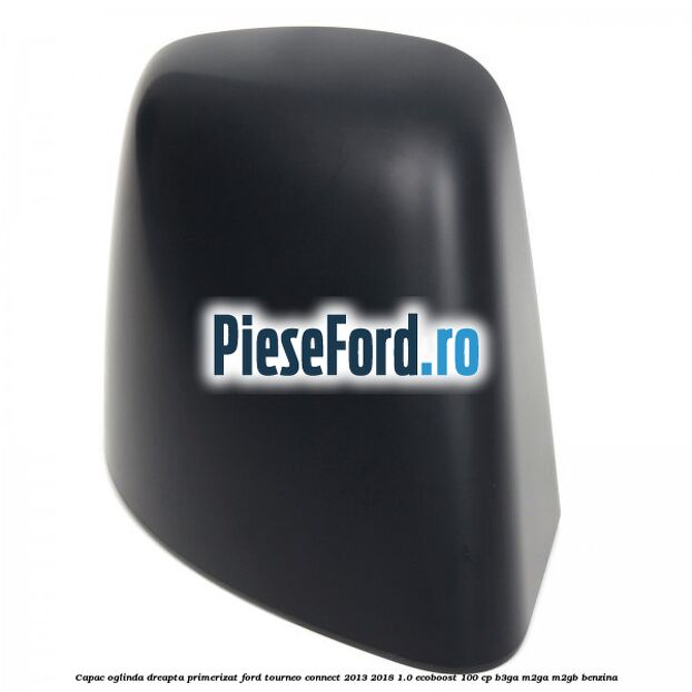 Capac oglinda dreapta primerizat Ford Tourneo Connect 2013-2018 1.0 EcoBoost 100 cp B3GA, M2GA, M2GB benzina