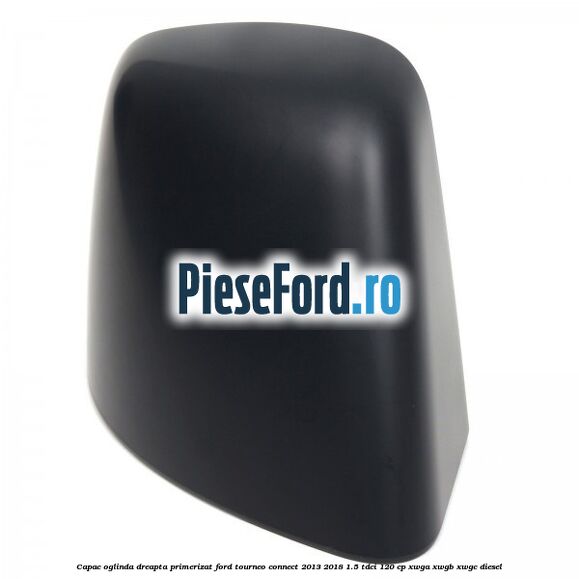 Capac oglinda dreapta primerizat Ford Tourneo Connect 2013-2018 1.5 TDCi 120 cp XWGA, XWGB, XWGC diesel
