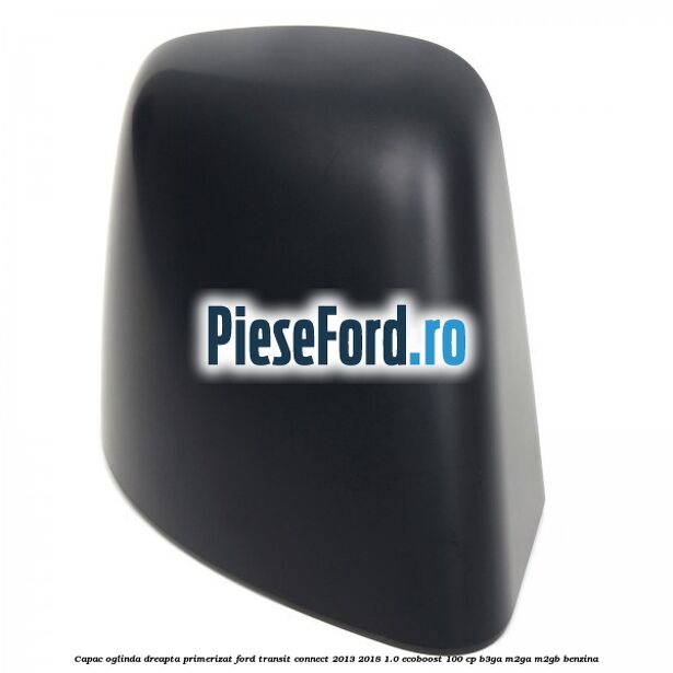 Capac oglinda dreapta primerizat Ford Transit Connect 2013-2018 1.0 EcoBoost 100 cp B3GA, M2GA, M2GB benzina