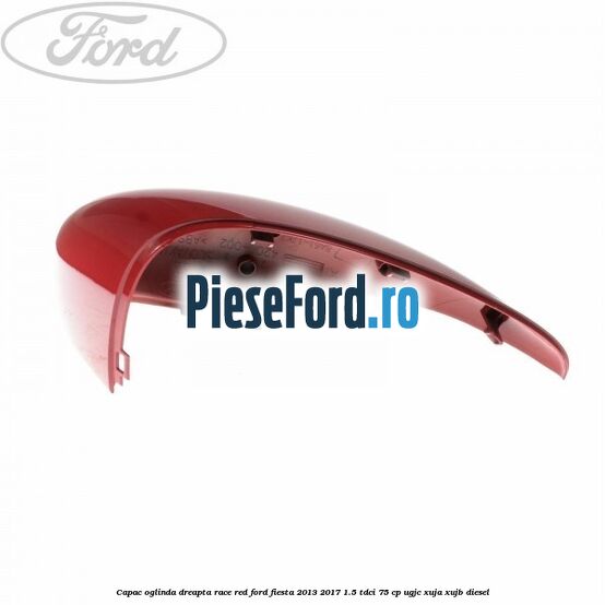 Capac oglinda dreapta race red Ford Fiesta 2013-2017 1.5 TDCi 75 cp UGJC, XUJA, XUJB diesel