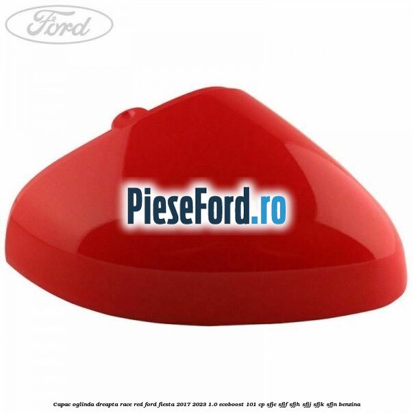 Capac oglinda dreapta race red Ford Fiesta 2017-2023 1.0 EcoBoost 101 cp SFJE, SFJF, SFJH, SFJJ, SFJK, SFJN benzina