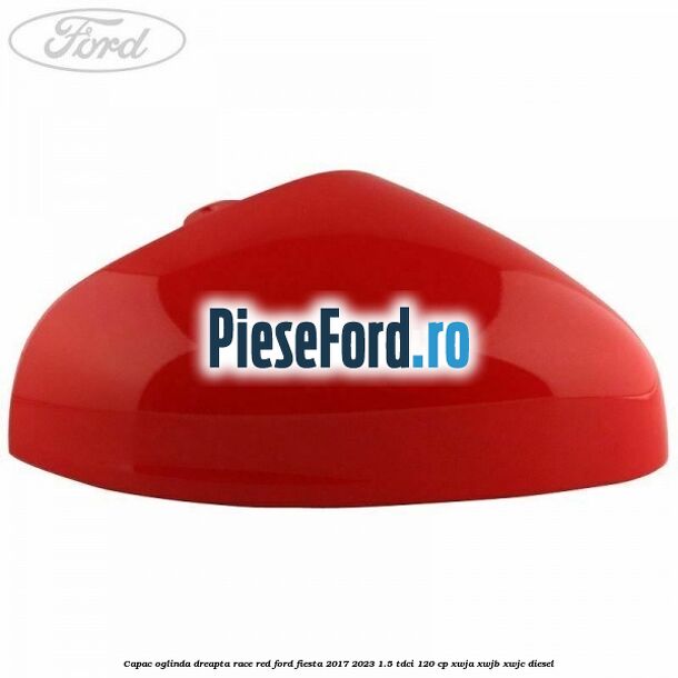 Capac oglinda dreapta race red Ford Fiesta 2017-2023 1.5 TDCi 120 cp Capac oglinda dreapta race red Ford Fiesta 2017-2023 1.5 TDCi 120 cp XWJA, XWJB, XWJC diesel