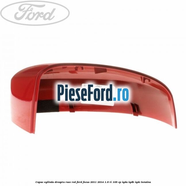 Capac oglinda dreapta race red Ford Focus 2011-2014 1.6 Ti 105 cp Capac oglinda dreapta race red Ford Focus 2011-2014 1.6 Ti 105 cp IQDA, IQDB, IQDC benzina