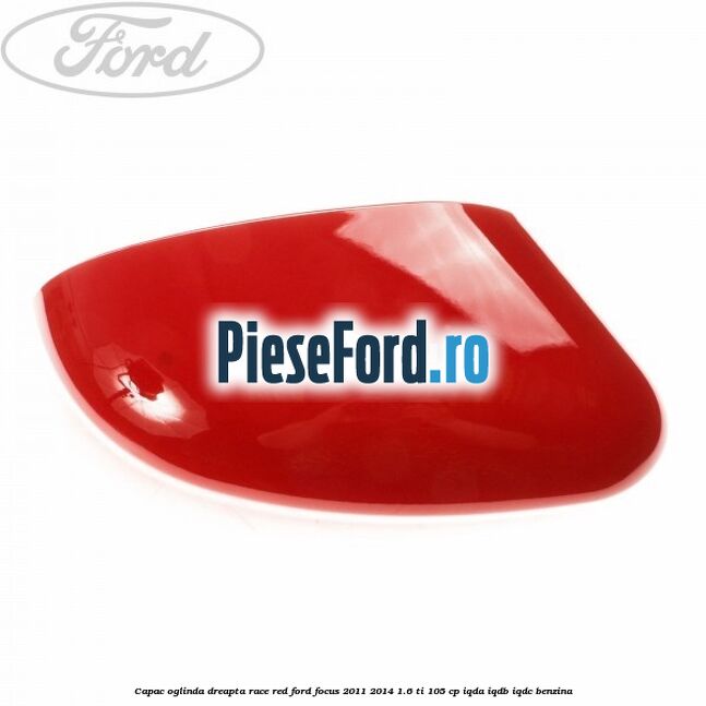 Capac oglinda dreapta race red Ford Focus 2011-2014 1.6 Ti 105 cp Capac oglinda dreapta race red Ford Focus 2011-2014 1.6 Ti 105 cp IQDA, IQDB, IQDC benzina
