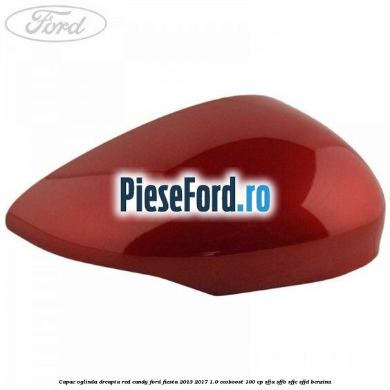 Capac oglinda dreapta red candy Ford Fiesta 2013-2017 1.0 EcoBoost 100 cp SFJA, SFJB, SFJC, SFJD benzina