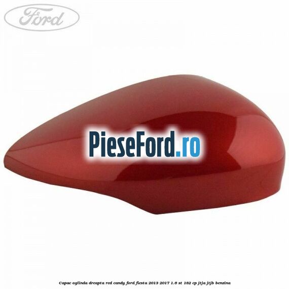 Capac oglinda dreapta red candy Ford Fiesta 2013-2017 1.6 ST 182 cp JTJA, JTJB benzina