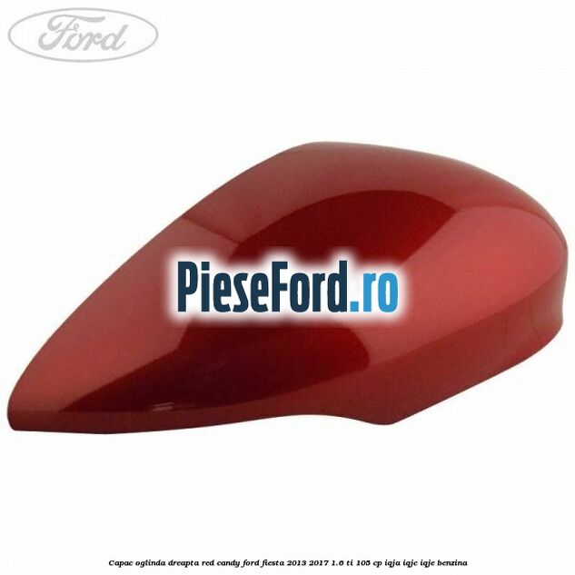 Capac oglinda dreapta red candy Ford Fiesta 2013-2017 1.6 Ti 105 cp Capac oglinda dreapta red candy Ford Fiesta 2013-2017 1.6 Ti 105 cp IQJA, IQJC, IQJE benzina