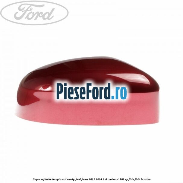 Capac oglinda dreapta red candy Ford Focus 2011-2014 1.6 EcoBoost 182 cp JTDA, JTDB benzina