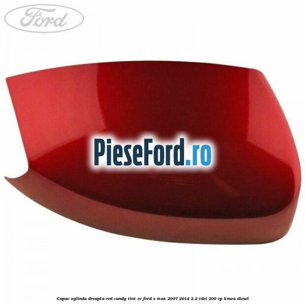 Capac oglinda dreapta red candy tint cc Ford S-Max 2007-2014 2.2 TDCi 200 cp KNWA diesel