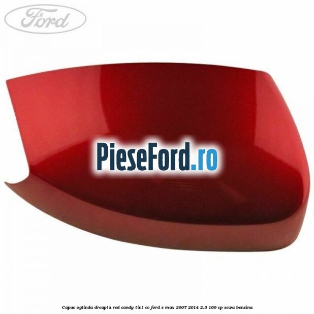 Capac oglinda dreapta red candy tint cc Ford S-Max 2007-2014 2.3 160 cp SEWA benzina