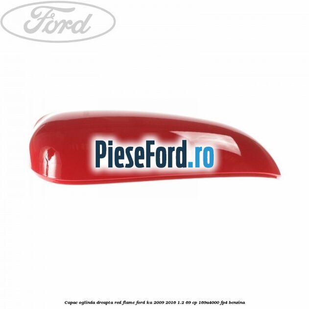 Capac oglinda dreapta red flame Ford Ka 2009-2016 1.2 69 cp 169A4000, FP4 benzina