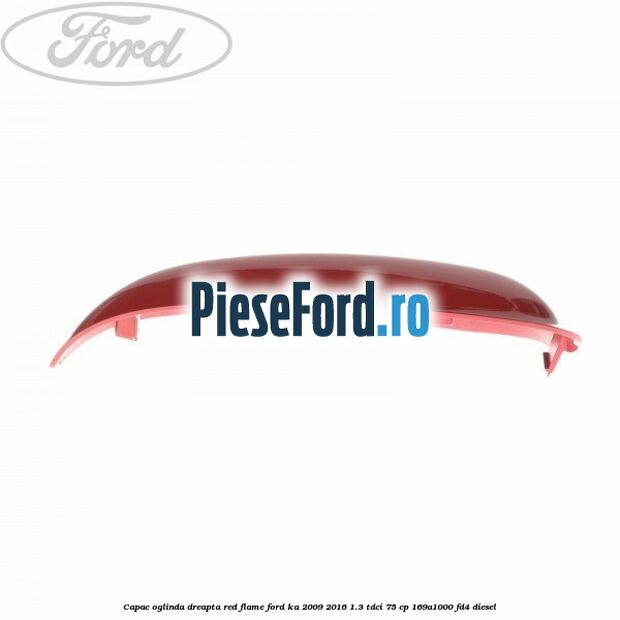 Capac oglinda dreapta red flame Ford Ka 2009-2016 1.3 TDCi 75 cp 169A1000, FD4 diesel