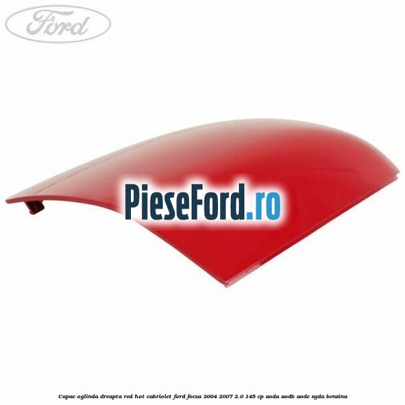 Capac oglinda dreapta red hot Cabriolet Ford Focus 2004-2007 2.0 145 cp Capac oglinda dreapta red hot Cabriolet Ford Focus 2004-2007 2.0 145 cp AODA, AODB, AODE, SYDA benzina