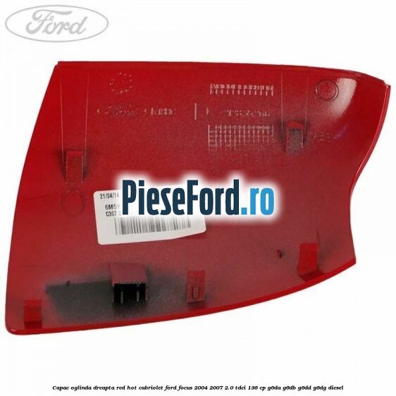 Capac oglinda dreapta red hot Cabriolet Ford Focus 2004-2007 2.0 TDCi 136 cp G6DA, G6DB, G6DD, G6DG diesel