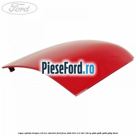 Capac oglinda dreapta red hot Cabriolet Ford Focus 2008-2011 2.0 TDCi 136 cp G6DA, G6DB, G6DD, G6DG diesel