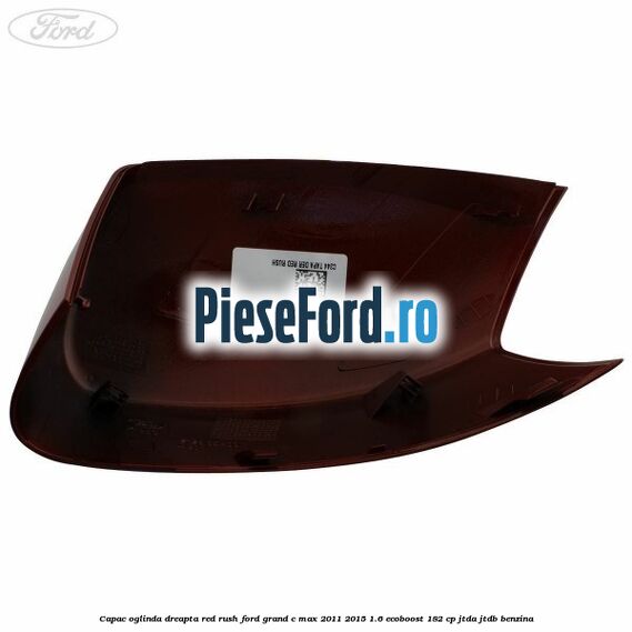 Capac oglinda dreapta Red Rush Ford Grand C-Max 2011-2015 1.6 EcoBoost 182 cp JTDA, JTDB benzina