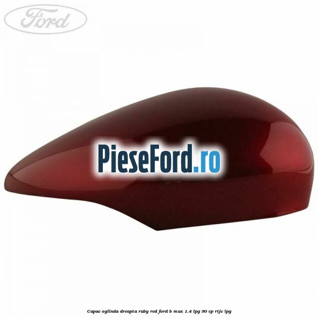 Capac oglinda dreapta ruby red Ford B-Max 1.4 LPG 90 cp RTJC LPG