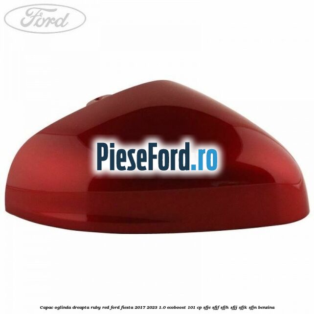 Capac oglinda dreapta ruby red Ford Fiesta 2017-2023 1.0 EcoBoost 101 cp SFJE, SFJF, SFJH, SFJJ, SFJK, SFJN benzina