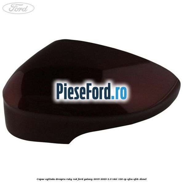 Capac oglinda dreapta ruby red Ford Galaxy 2015-2023 2.0 TDCi 120 cp UFCA, UFCB diesel