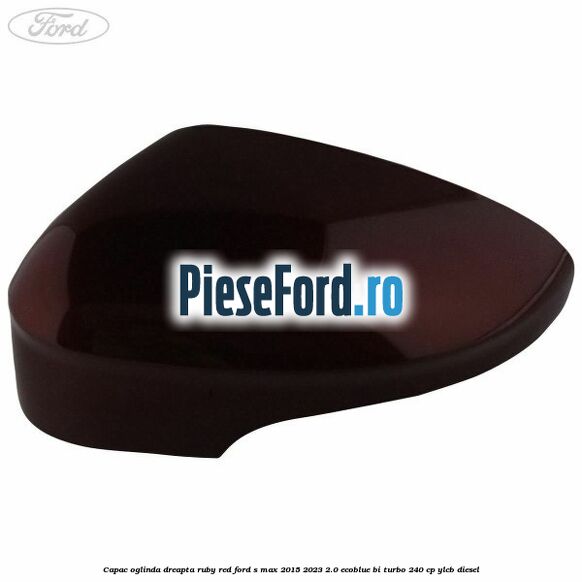Capac oglinda dreapta ruby red Ford S-Max 2015-2023 2.0 EcoBlue Bi-Turbo 240 cp YLCB diesel
