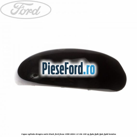 Capac oglinda dreapta satin black Ford Focus 1998-2004 1.6 16V 100 cp FYDA, FYDB, FYDC, FYDD benzina