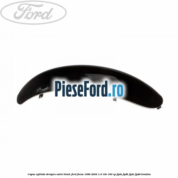 Capac oglinda dreapta satin black Ford Focus 1998-2004 1.6 16V 100 cp FYDA, FYDB, FYDC, FYDD benzina