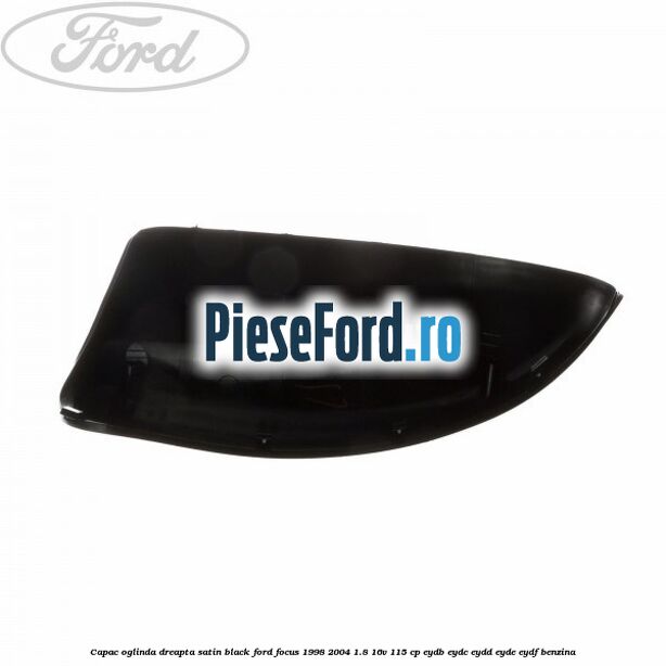 Capac oglinda dreapta satin black Ford Focus 1998-2004 1.8 16V 115 cp EYDB, EYDC, EYDD, EYDE, EYDF benzina