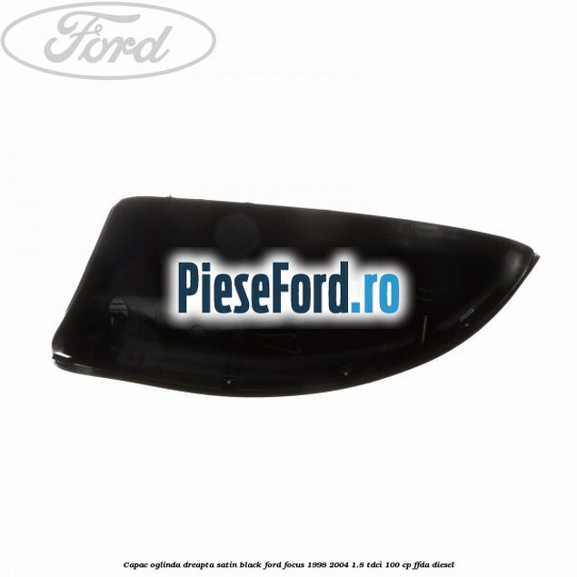 Capac oglinda dreapta satin black Ford Focus 1998-2004 1.8 TDCi 100 cp FFDA diesel