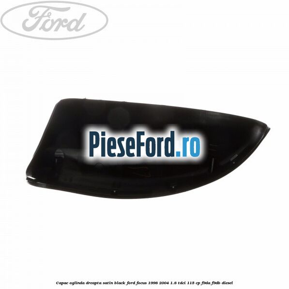 Capac oglinda dreapta satin black Ford Focus 1998-2004 1.8 TDCi 115 cp F9DA, F9DB diesel
