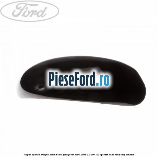 Capac oglinda dreapta satin black Ford Focus 1998-2004 2.0 16V 131 cp EDDB, EDDC, EDDD, EDDF benzina