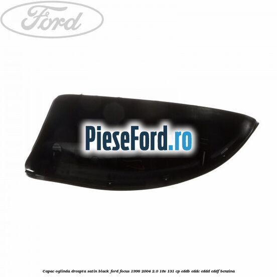 Capac oglinda dreapta satin black Ford Focus 1998-2004 2.0 16V 131 cp Capac oglinda dreapta satin black Ford Focus 1998-2004 2.0 16V 131 cp EDDB, EDDC, EDDD, EDDF benzina