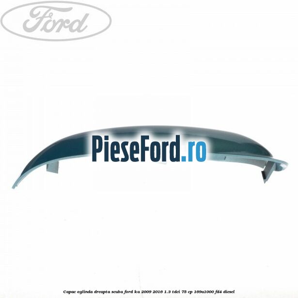 Capac oglinda dreapta scuba Ford Ka 2009-2016 1.3 TDCi 75 cp 169A1000, FD4 diesel