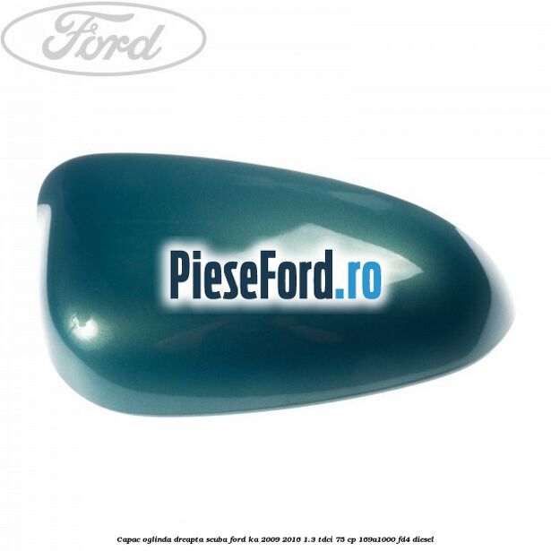 Capac oglinda dreapta scuba Ford Ka 2009-2016 1.3 TDCi 75 cp 169A1000, FD4 diesel