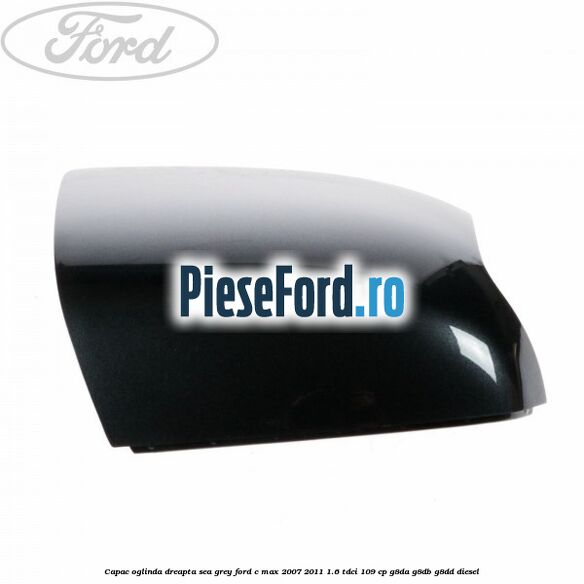 Capac oglinda dreapta sea grey Ford C-Max 2007-2011 1.6 TDCi 109 cp Capac oglinda dreapta sea grey Ford C-Max 2007-2011 1.6 TDCi 109 cp G8DA, G8DB, G8DD diesel