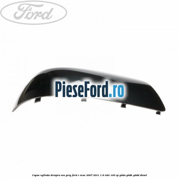 Capac oglinda dreapta sea grey Ford C-Max 2007-2011 1.6 TDCi 109 cp G8DA, G8DB, G8DD diesel