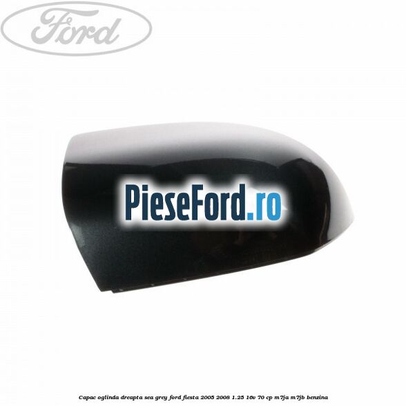 Capac oglinda dreapta sea grey Ford Fiesta 2005-2008 1.25 16V 70 cp M7JA, M7JB benzina