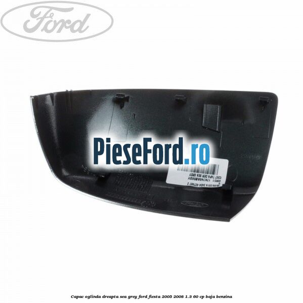 Capac oglinda dreapta sea grey Ford Fiesta 2005-2008 1.3 60 cp BAJA benzina