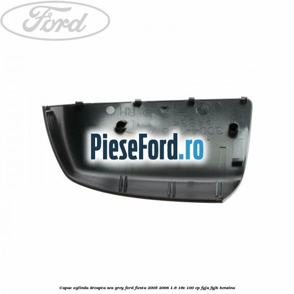 Capac oglinda dreapta sea grey Ford Fiesta 2005-2008 1.6 16V 100 cp FYJA, FYJB benzina