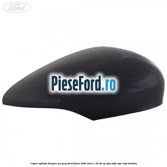 Capac oglinda dreapta sea grey Ford Fiesta 2008-2012 1.25 82 cp Capac oglinda dreapta sea grey Ford Fiesta 2008-2012 1.25 82 cp SNJA, SNJB, SNJC, SNJD benzina