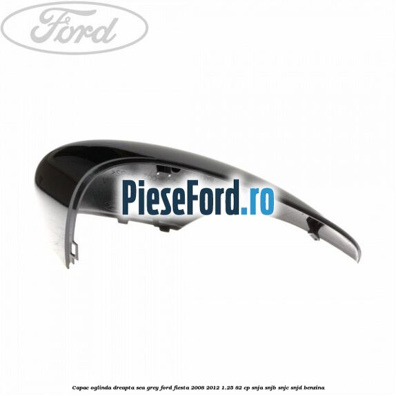 Capac oglinda dreapta sea grey Ford Fiesta 2008-2012 1.25 82 cp Capac oglinda dreapta sea grey Ford Fiesta 2008-2012 1.25 82 cp SNJA, SNJB, SNJC, SNJD benzina