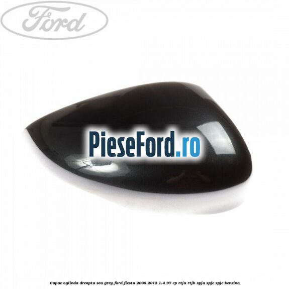 Capac oglinda dreapta sea grey Ford Fiesta 2008-2012 1.4 97 cp RTJA, RTJB, SPJA, SPJC, SPJE benzina
