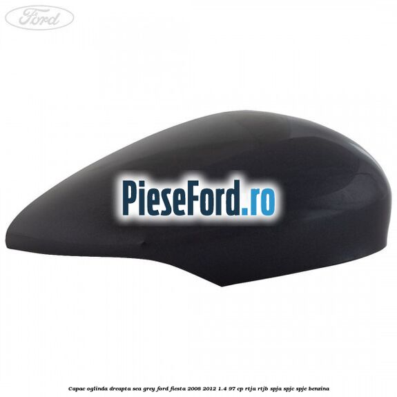 Capac oglinda dreapta sea grey Ford Fiesta 2008-2012 1.4 97 cp RTJA, RTJB, SPJA, SPJC, SPJE benzina