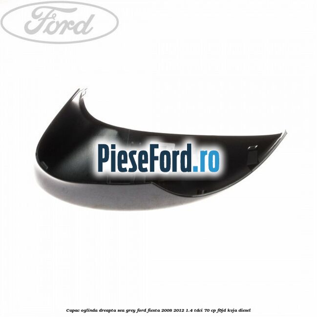 Capac oglinda dreapta sea grey Ford Fiesta 2008-2012 1.4 TDCi 70 cp Capac oglinda dreapta sea grey Ford Fiesta 2008-2012 1.4 TDCi 70 cp F6JD, KVJA diesel