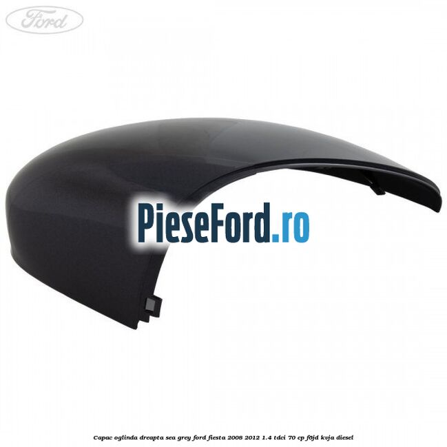 Capac oglinda dreapta sea grey Ford Fiesta 2008-2012 1.4 TDCi 70 cp Capac oglinda dreapta sea grey Ford Fiesta 2008-2012 1.4 TDCi 70 cp F6JD, KVJA diesel