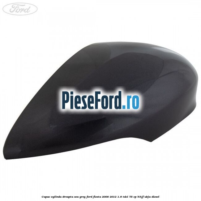 Capac oglinda dreapta sea grey Ford Fiesta 2008-2012 1.6 TDCi 75 cp HHJF, UBJA diesel